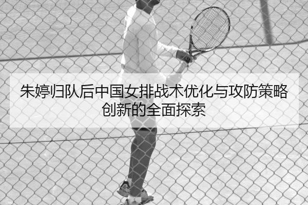 朱婷归队后中国女排战术优化与攻防策略创新的全面探索