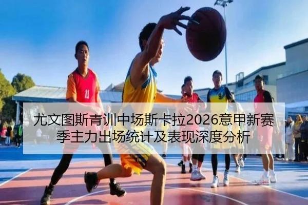 尤文图斯青训中场斯卡拉2026意甲新赛季主力出场统计及表现深度分析
