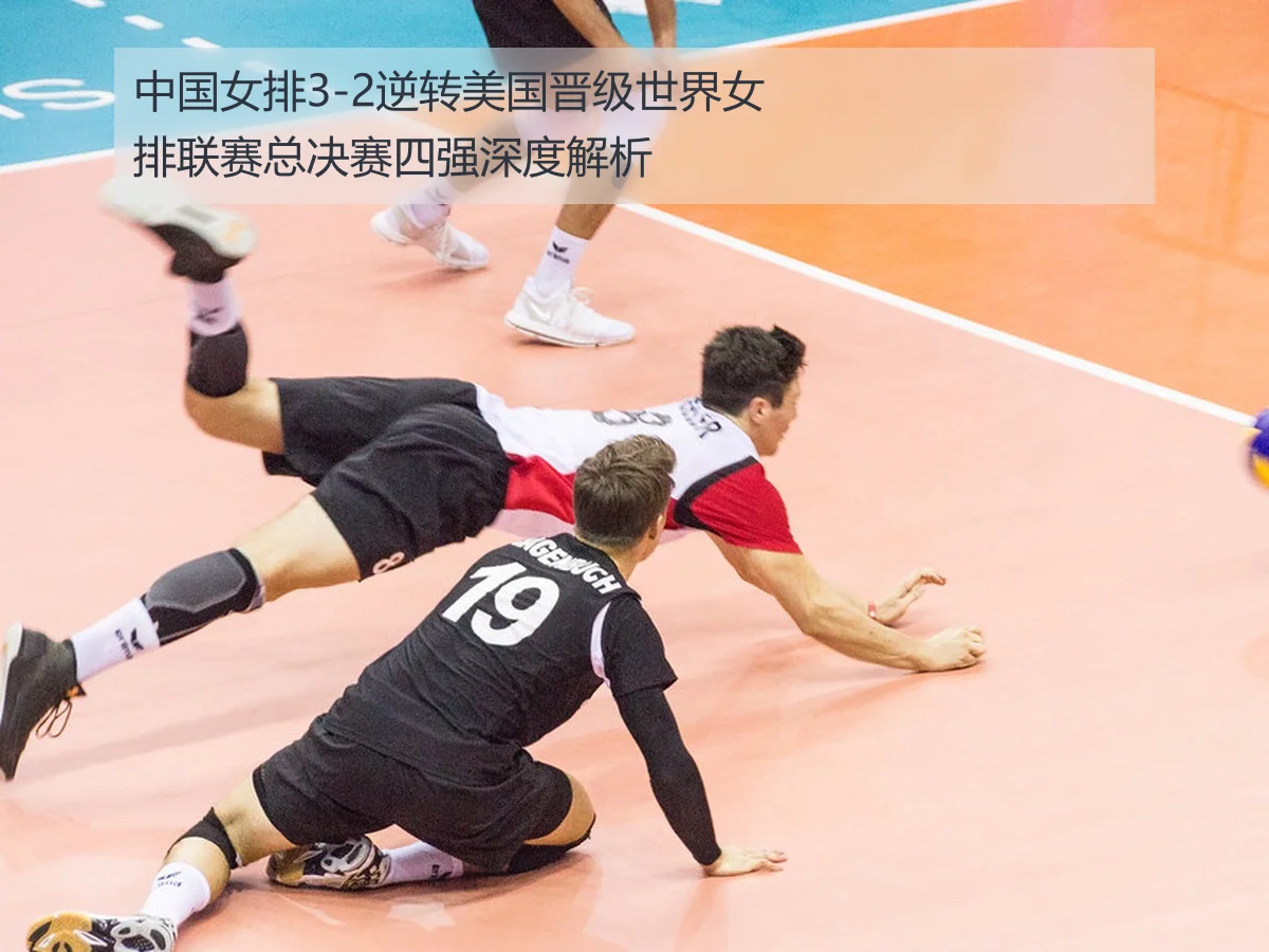 中国女排3-2逆转美国晋级世界女排联赛总决赛四强深度解析